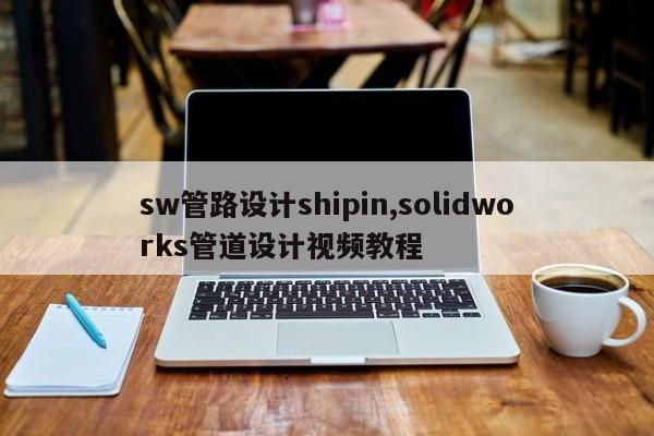 sw管路设计shipin,solidworks管道设计视频教程